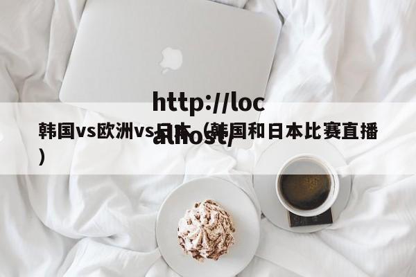 韩国vs欧洲vs日本（韩国和日本比赛直播）